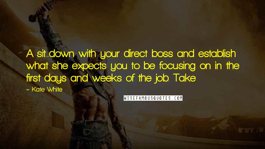 Kate White Quotes: A sit-down with your direct boss and establish what she expects you to be focusing on in the first days and weeks of the job. Take