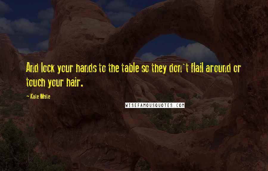 Kate White Quotes: And lock your hands to the table so they don't flail around or touch your hair.