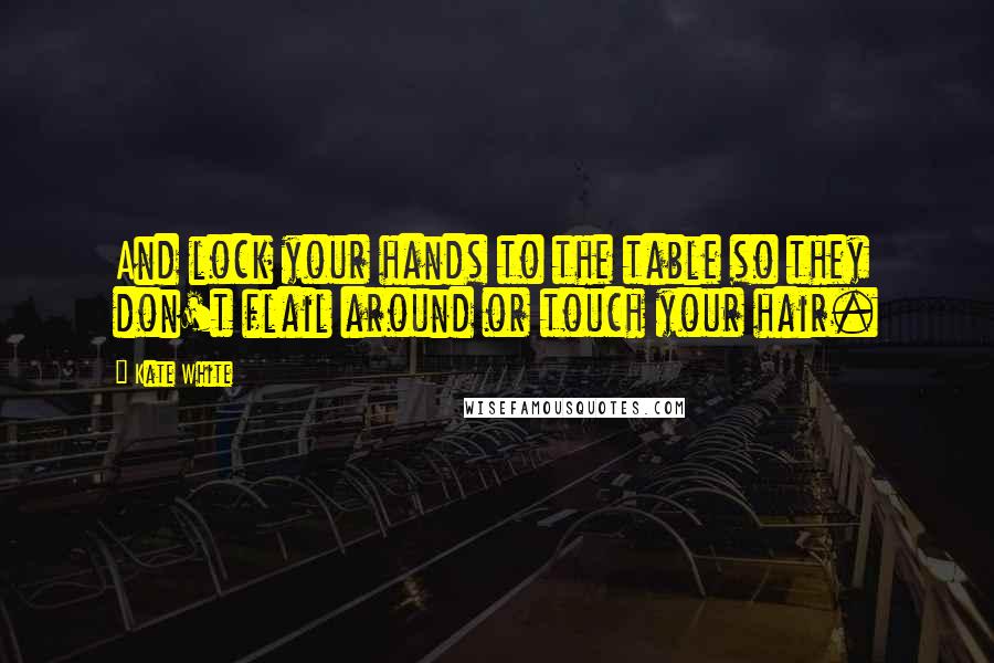 Kate White Quotes: And lock your hands to the table so they don't flail around or touch your hair.