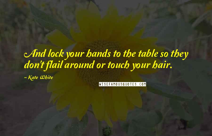 Kate White Quotes: And lock your hands to the table so they don't flail around or touch your hair.