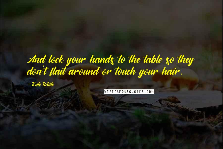 Kate White Quotes: And lock your hands to the table so they don't flail around or touch your hair.
