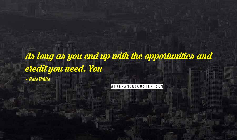 Kate White Quotes: As long as you end up with the opportunities and credit you need. You