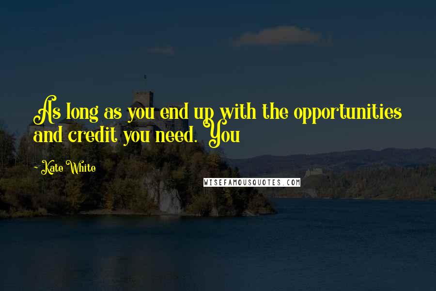Kate White Quotes: As long as you end up with the opportunities and credit you need. You