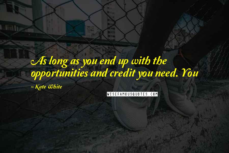 Kate White Quotes: As long as you end up with the opportunities and credit you need. You