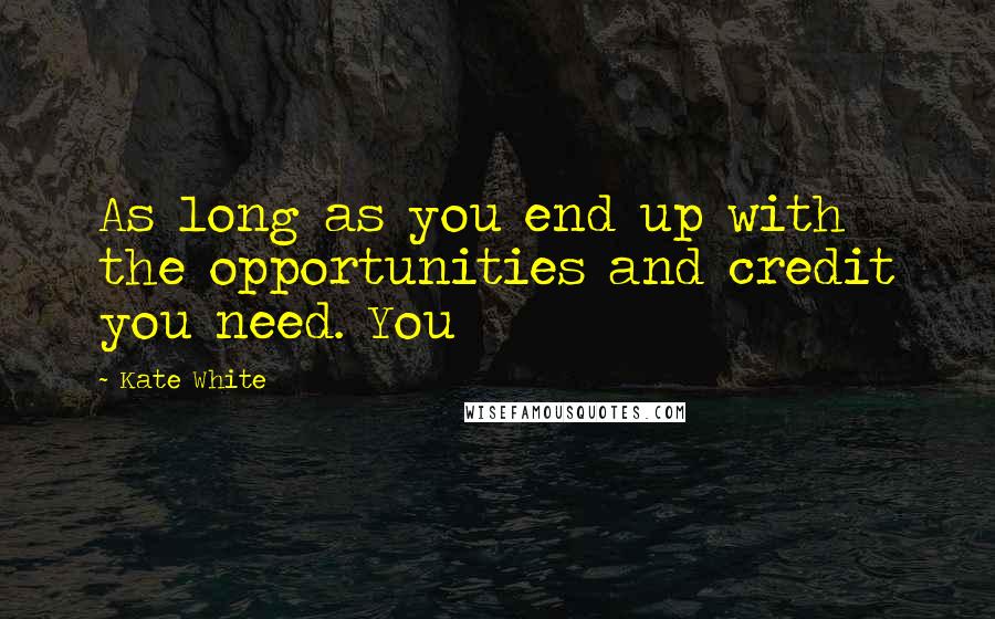 Kate White Quotes: As long as you end up with the opportunities and credit you need. You