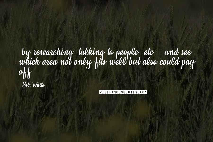 Kate White Quotes: (by researching, talking to people, etc.), and see which area not only fits well but also could pay off.