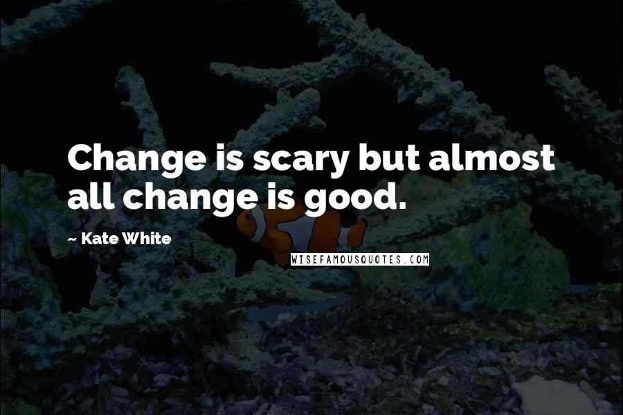 Kate White Quotes: Change is scary but almost all change is good.