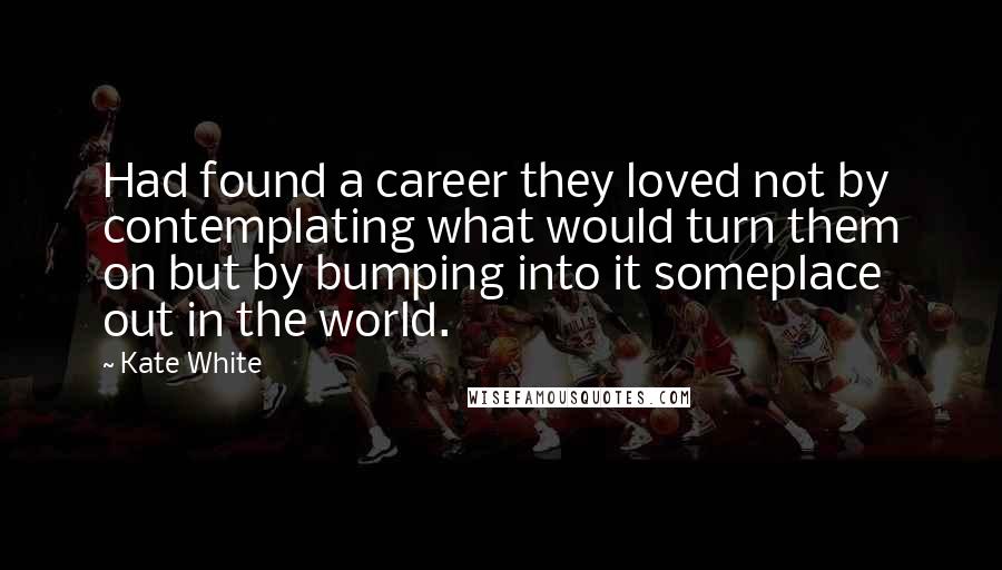 Kate White Quotes: Had found a career they loved not by contemplating what would turn them on but by bumping into it someplace out in the world.