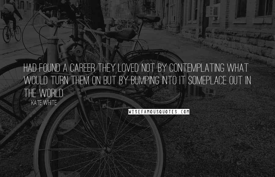 Kate White Quotes: Had found a career they loved not by contemplating what would turn them on but by bumping into it someplace out in the world.