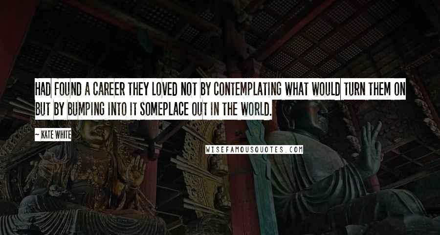 Kate White Quotes: Had found a career they loved not by contemplating what would turn them on but by bumping into it someplace out in the world.