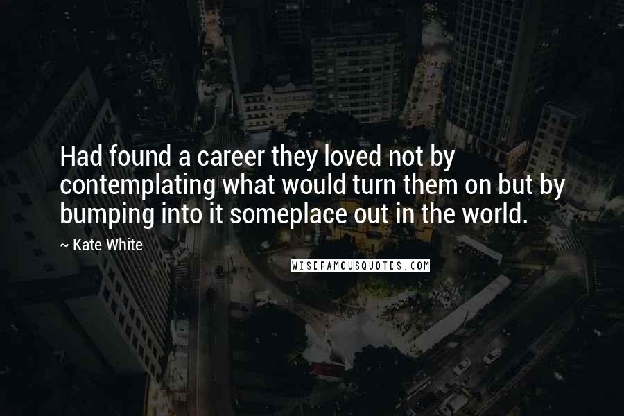 Kate White Quotes: Had found a career they loved not by contemplating what would turn them on but by bumping into it someplace out in the world.