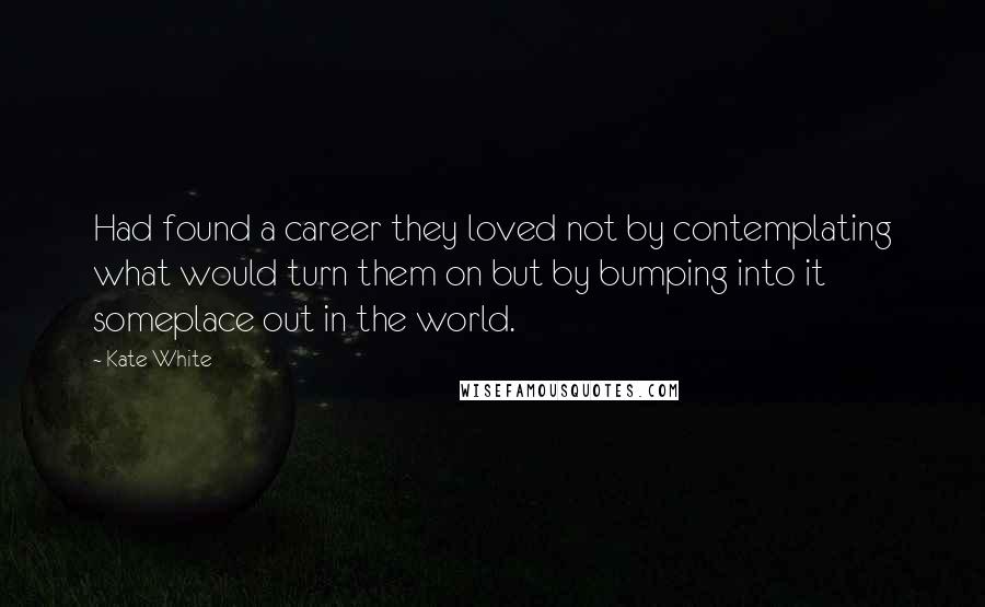 Kate White Quotes: Had found a career they loved not by contemplating what would turn them on but by bumping into it someplace out in the world.