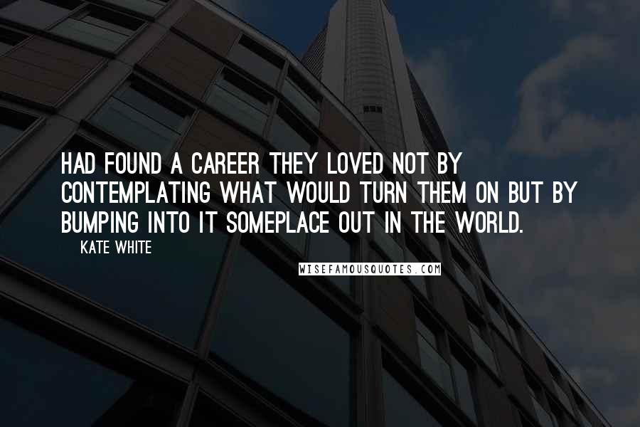 Kate White Quotes: Had found a career they loved not by contemplating what would turn them on but by bumping into it someplace out in the world.