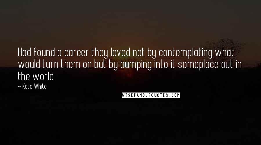 Kate White Quotes: Had found a career they loved not by contemplating what would turn them on but by bumping into it someplace out in the world.