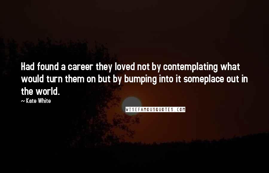 Kate White Quotes: Had found a career they loved not by contemplating what would turn them on but by bumping into it someplace out in the world.