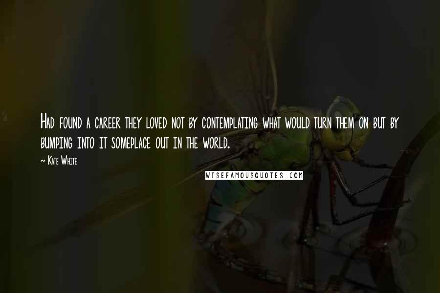 Kate White Quotes: Had found a career they loved not by contemplating what would turn them on but by bumping into it someplace out in the world.