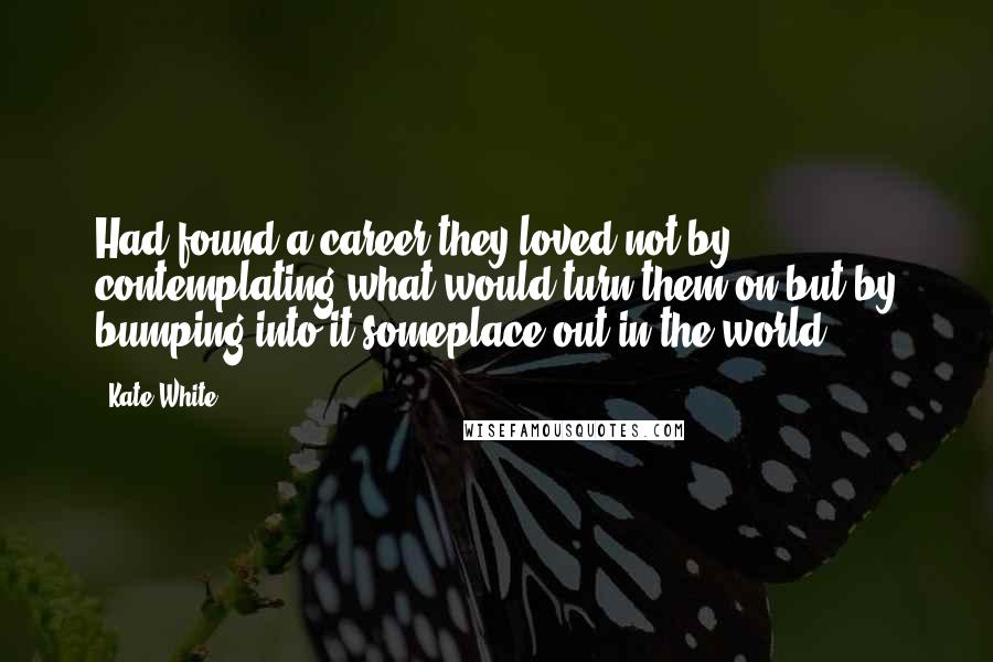 Kate White Quotes: Had found a career they loved not by contemplating what would turn them on but by bumping into it someplace out in the world.