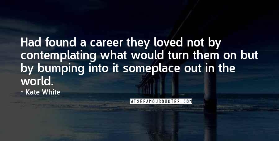 Kate White Quotes: Had found a career they loved not by contemplating what would turn them on but by bumping into it someplace out in the world.