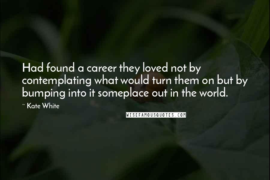 Kate White Quotes: Had found a career they loved not by contemplating what would turn them on but by bumping into it someplace out in the world.