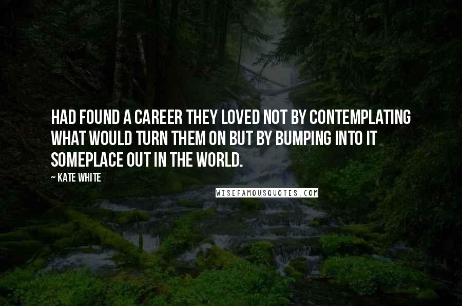 Kate White Quotes: Had found a career they loved not by contemplating what would turn them on but by bumping into it someplace out in the world.