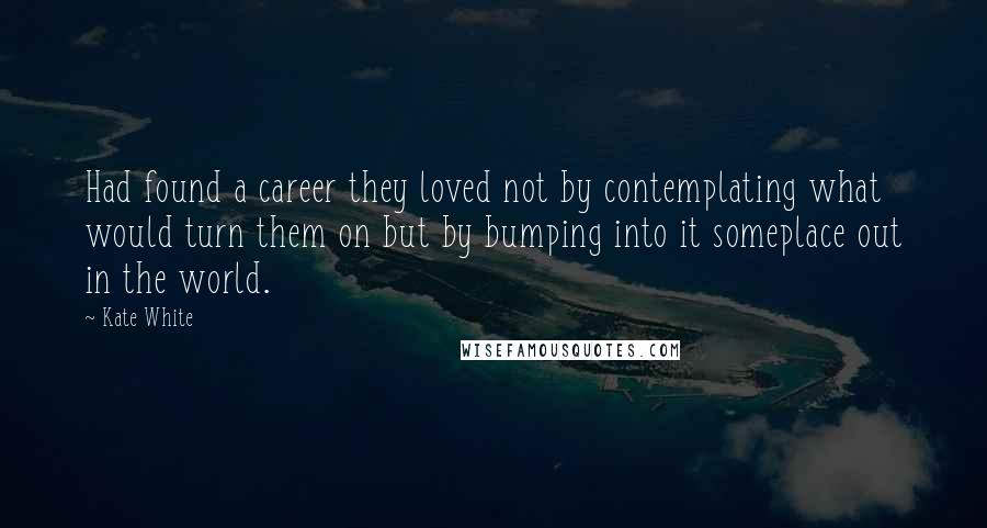 Kate White Quotes: Had found a career they loved not by contemplating what would turn them on but by bumping into it someplace out in the world.