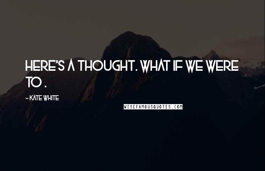 Kate White Quotes: Here's a thought. What if we were to .