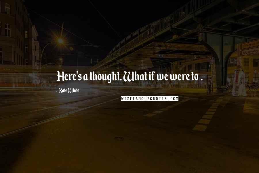 Kate White Quotes: Here's a thought. What if we were to .