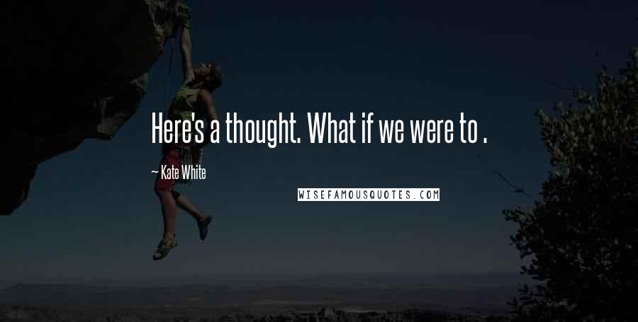 Kate White Quotes: Here's a thought. What if we were to .