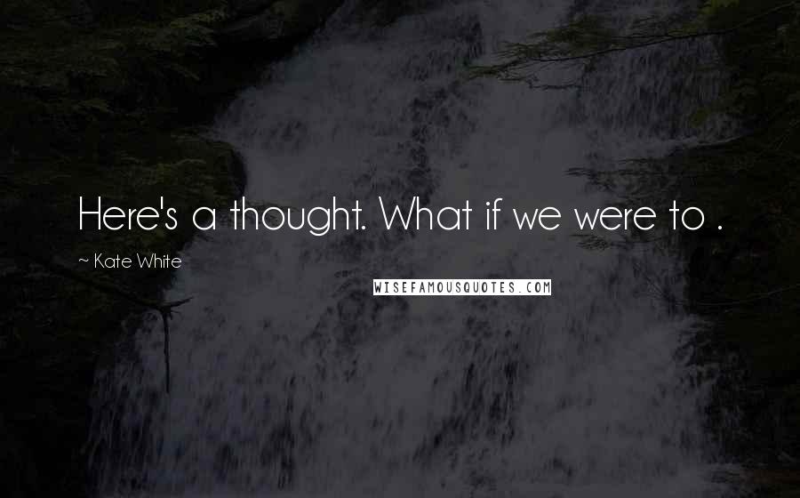 Kate White Quotes: Here's a thought. What if we were to .