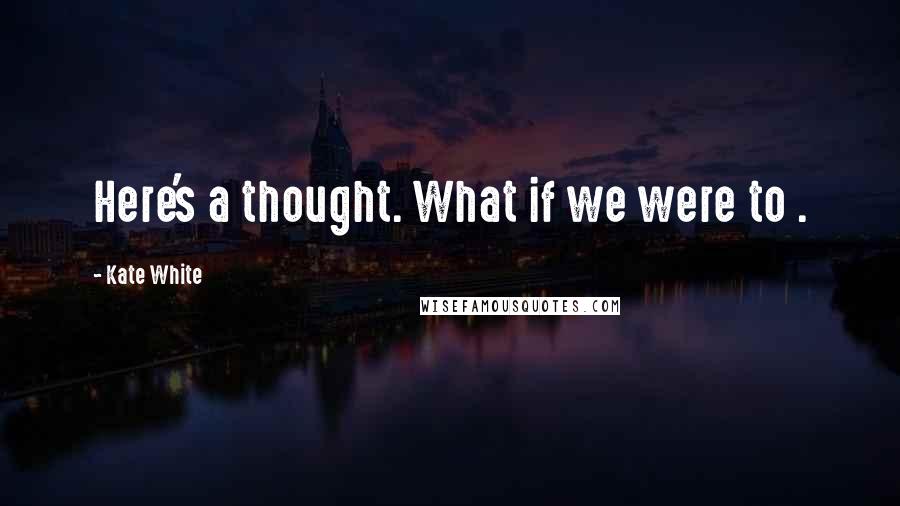 Kate White Quotes: Here's a thought. What if we were to .