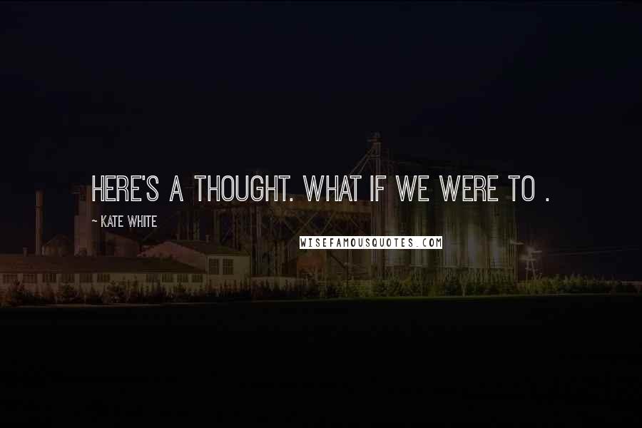 Kate White Quotes: Here's a thought. What if we were to .