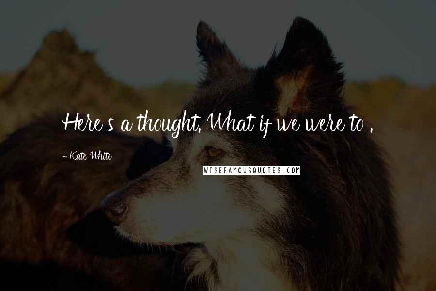 Kate White Quotes: Here's a thought. What if we were to .