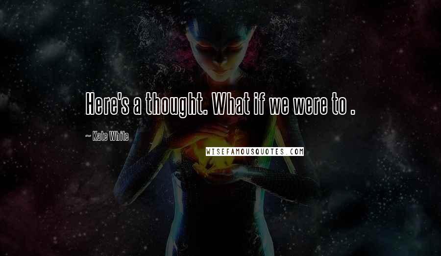 Kate White Quotes: Here's a thought. What if we were to .