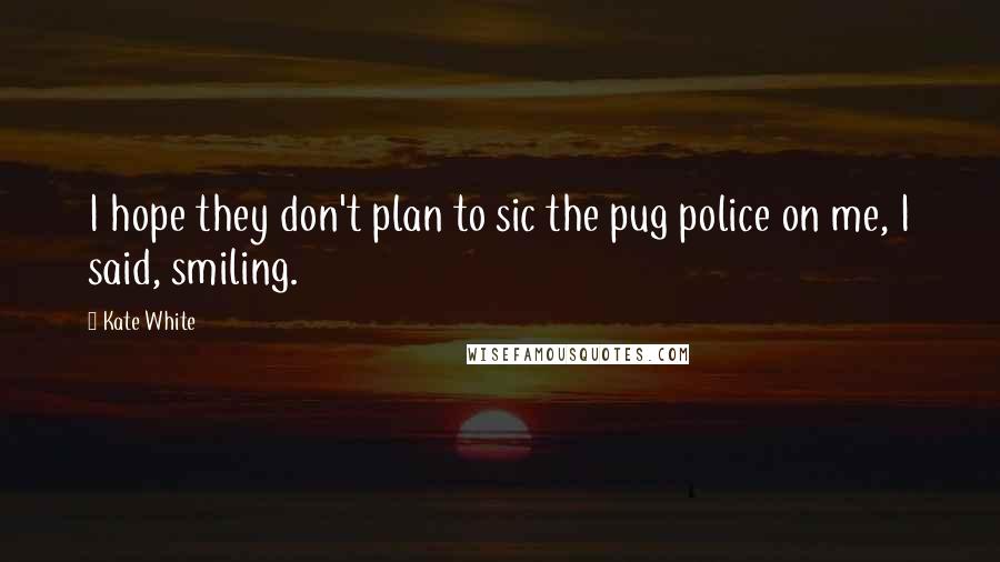 Kate White Quotes: I hope they don't plan to sic the pug police on me, I said, smiling.