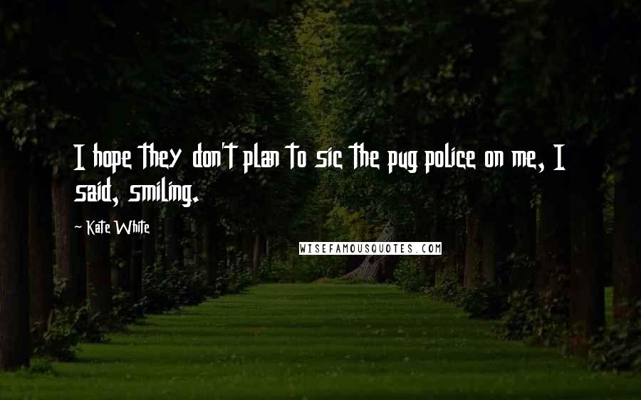 Kate White Quotes: I hope they don't plan to sic the pug police on me, I said, smiling.