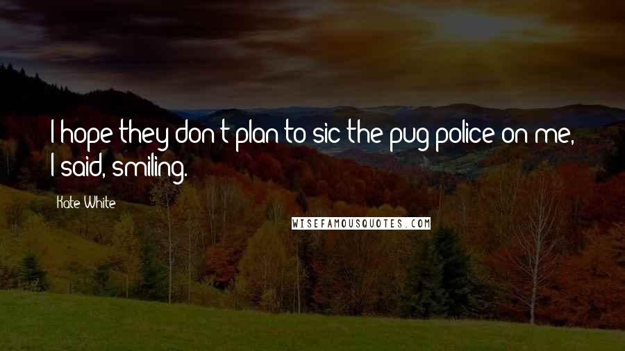 Kate White Quotes: I hope they don't plan to sic the pug police on me, I said, smiling.