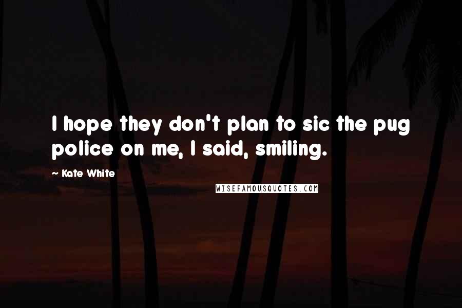 Kate White Quotes: I hope they don't plan to sic the pug police on me, I said, smiling.