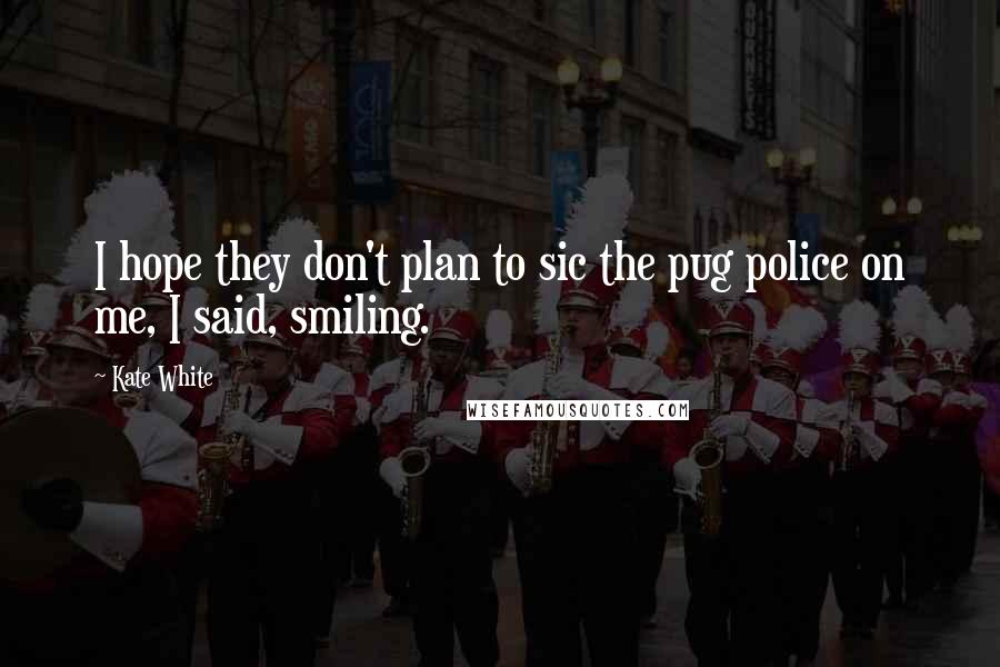 Kate White Quotes: I hope they don't plan to sic the pug police on me, I said, smiling.