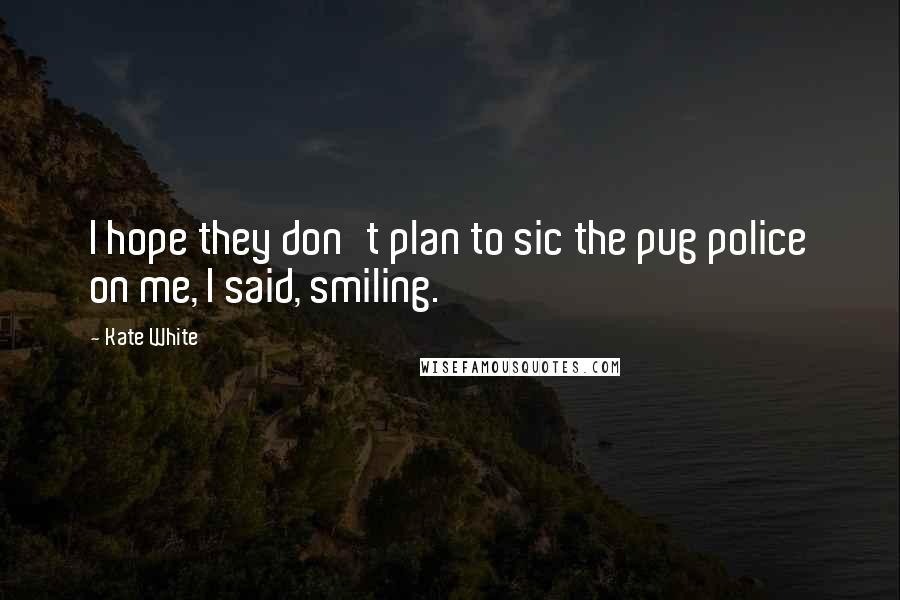 Kate White Quotes: I hope they don't plan to sic the pug police on me, I said, smiling.