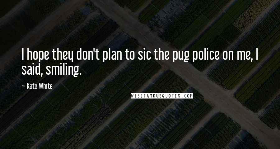 Kate White Quotes: I hope they don't plan to sic the pug police on me, I said, smiling.