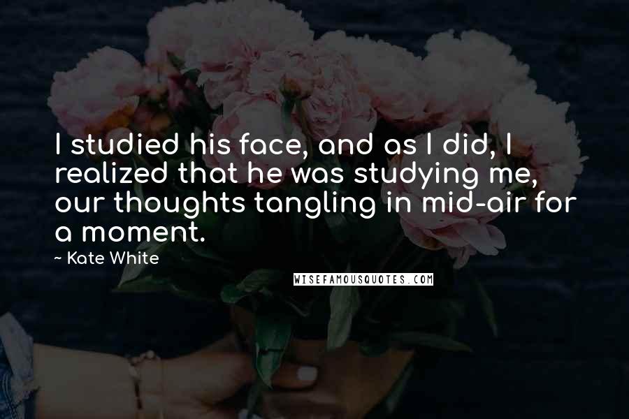 Kate White Quotes: I studied his face, and as I did, I realized that he was studying me, our thoughts tangling in mid-air for a moment.