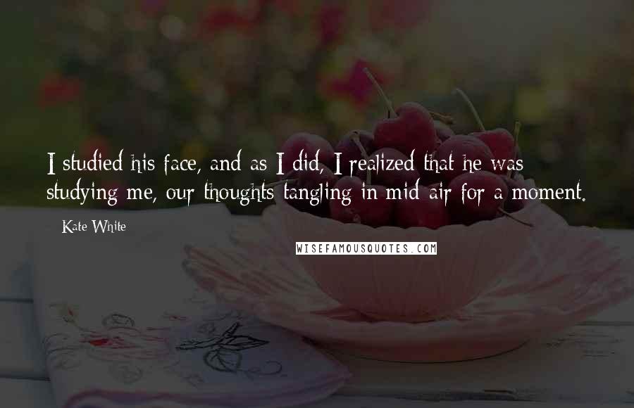 Kate White Quotes: I studied his face, and as I did, I realized that he was studying me, our thoughts tangling in mid-air for a moment.