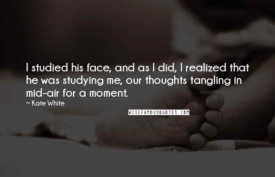 Kate White Quotes: I studied his face, and as I did, I realized that he was studying me, our thoughts tangling in mid-air for a moment.