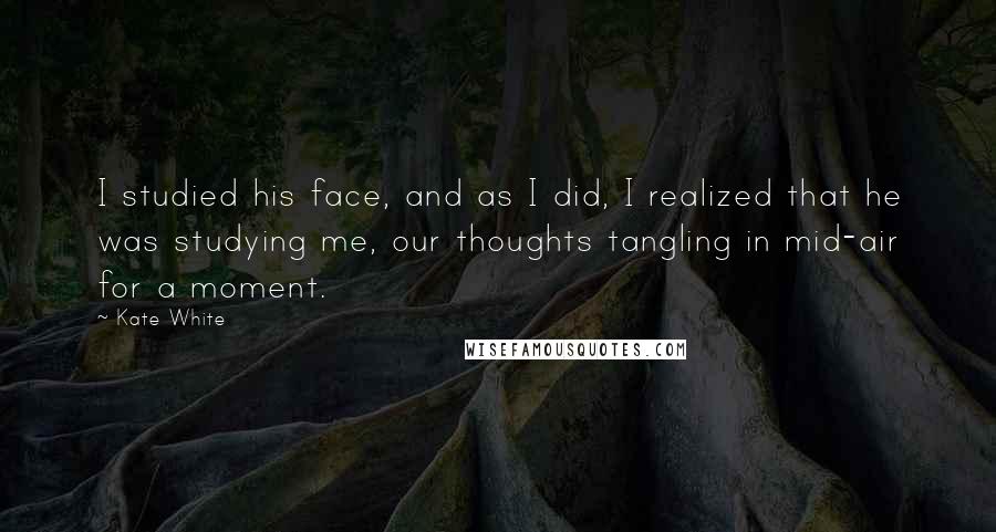 Kate White Quotes: I studied his face, and as I did, I realized that he was studying me, our thoughts tangling in mid-air for a moment.