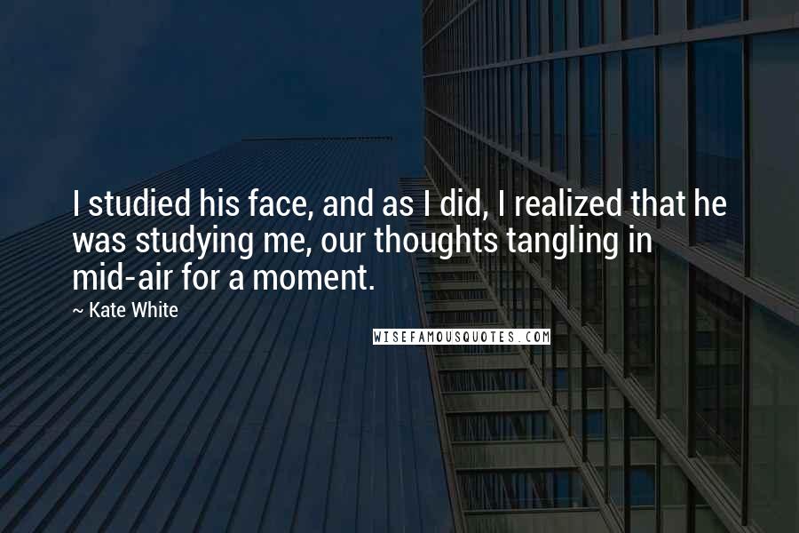 Kate White Quotes: I studied his face, and as I did, I realized that he was studying me, our thoughts tangling in mid-air for a moment.