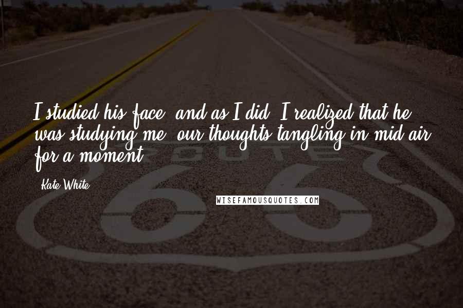 Kate White Quotes: I studied his face, and as I did, I realized that he was studying me, our thoughts tangling in mid-air for a moment.