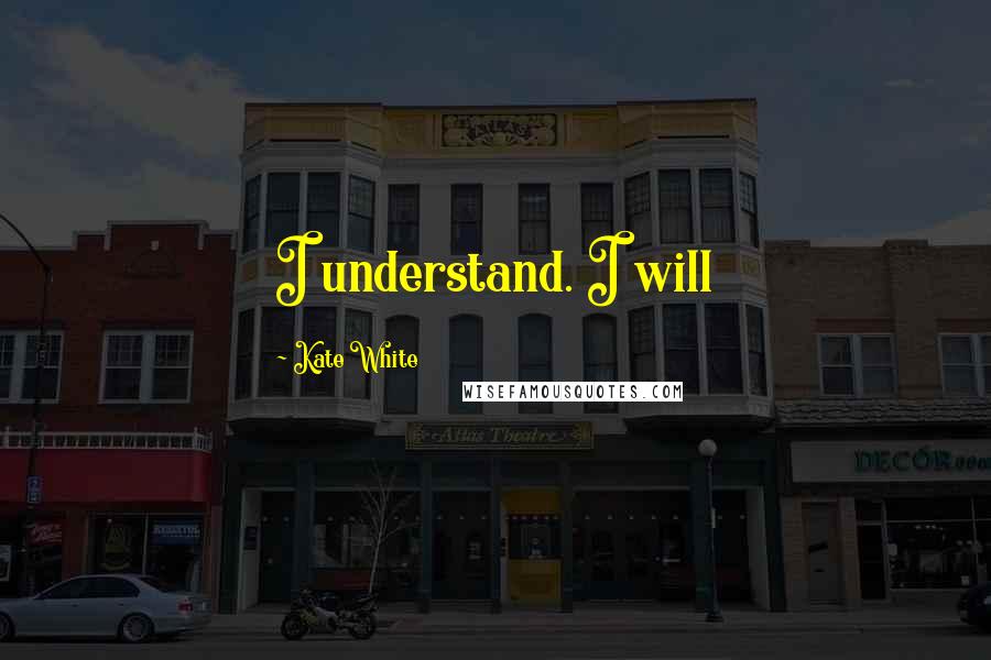 Kate White Quotes: I understand. I will