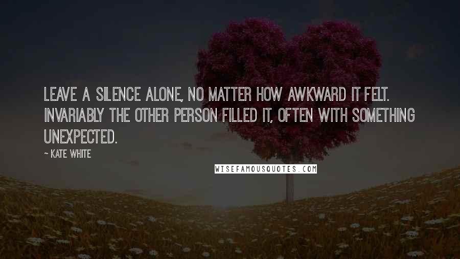 Kate White Quotes: Leave a silence alone, no matter how awkward it felt. Invariably the other person filled it, often with something unexpected.
