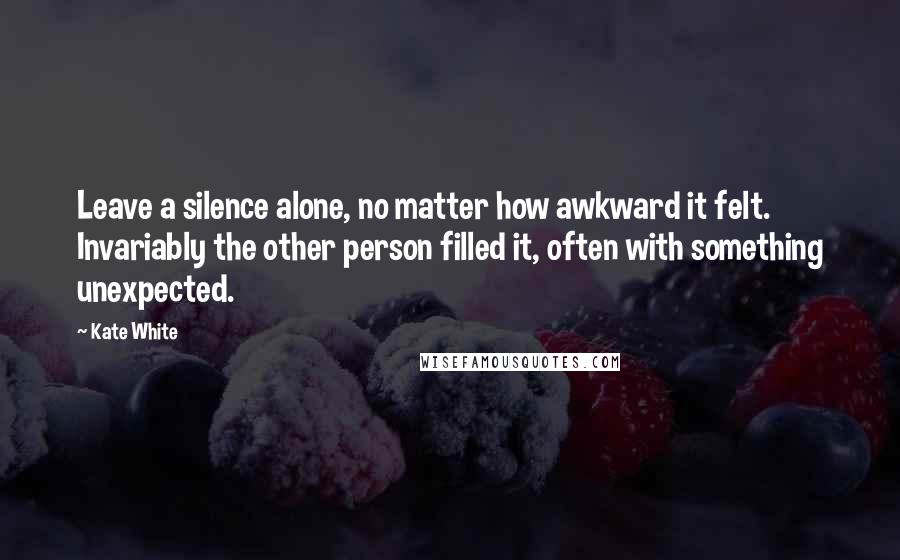 Kate White Quotes: Leave a silence alone, no matter how awkward it felt. Invariably the other person filled it, often with something unexpected.