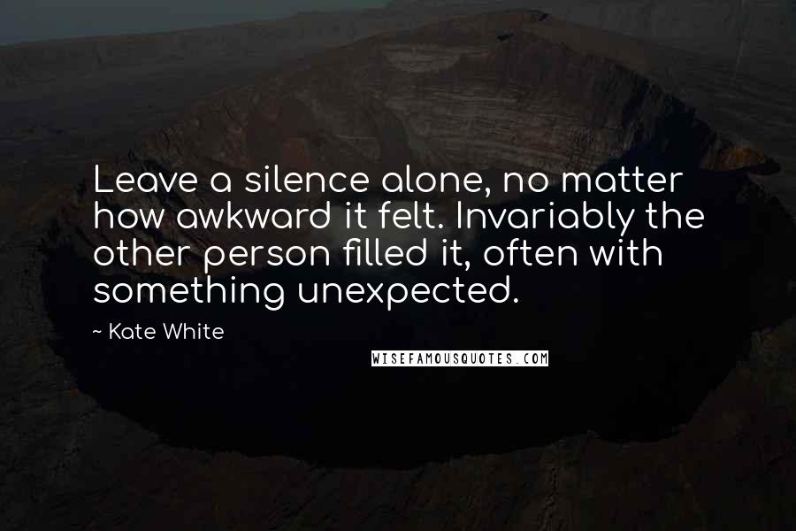 Kate White Quotes: Leave a silence alone, no matter how awkward it felt. Invariably the other person filled it, often with something unexpected.